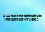 怎么設(shè)置微信視頻通話有圖片顯示（微信視頻通話圖片怎么設(shè)置）