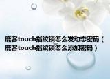鹿客touch指紋鎖怎么發(fā)動(dòng)態(tài)密碼（鹿客touch指紋鎖怎么添加密碼）