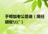 于明加老公是誰(shuí)（現(xiàn)任胡俊\