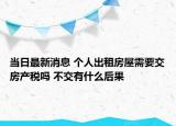 當日最新消息 個人出租房屋需要交房產(chǎn)稅嗎 不交有什么后果