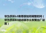 華為手環(huán)b3青春版如何調(diào)整時(shí)間（華為手環(huán)B3運(yùn)動(dòng)版怎么恢復(fù)出廠設(shè)置）