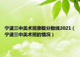 寧波三中美術(shù)班錄取分?jǐn)?shù)線2021（寧波三中美術(shù)班的情況）