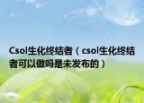 Csol生化終結(jié)者（csol生化終結(jié)者可以做嗎是未發(fā)布的）