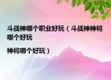 斗戰(zhàn)神哪個(gè)職業(yè)好玩（斗戰(zhàn)神神將哪個(gè)好玩|神將哪個(gè)好玩）
