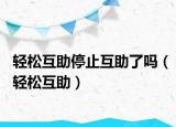 輕松互助停止互助了嗎（輕松互助）