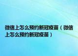 微信上怎么預(yù)約新冠疫苗（微信上怎么預(yù)約新冠疫苗）