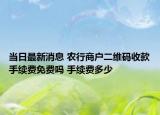 當日最新消息 農行商戶二維碼收款手續(xù)費免費嗎 手續(xù)費多少