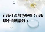 n3b什么顏色好看（n3b哪個(gè)面料最好）