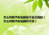 怎么判斷汽車貼膜是不是正規(guī)的（怎么判斷汽車貼膜好不好）
