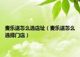 麥樂送怎么選店址（麥樂送怎么選擇門店）