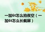 一加6t怎么拍夜空（一加6t怎么長截屏）