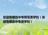 安徽有哪些中專師范類學校（安徽有哪些中專類學校）