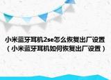 小米藍牙耳機2se怎么恢復出廠設(shè)置（小米藍牙耳機如何恢復出廠設(shè)置）