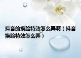 抖音的換臉特效怎么弄?。ǘ兑魮Q臉特效怎么弄）
