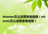 vivonex怎么設(shè)置來(lái)電視頻（vivonex怎么設(shè)置來(lái)電背景）