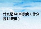 什么是14:10禁食（什么是14天機(jī)）