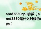 amd3850cpu參數(shù)（amd3850是什么時候的cpu）