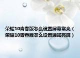 榮耀10青春版怎么設(shè)置屏幕常亮（榮耀10青春版怎么設(shè)置通知亮屏）