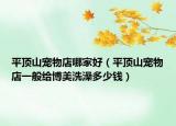 平頂山寵物店哪家好（平頂山寵物店一般給博美洗澡多少錢）