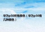 華為p50所有顏色（華為p50有幾種顏色）
