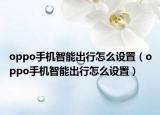 oppo手機(jī)智能出行怎么設(shè)置（oppo手機(jī)智能出行怎么設(shè)置）