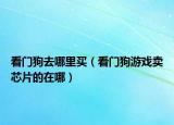 看門(mén)狗去哪里買(mǎi)（看門(mén)狗游戲賣(mài)芯片的在哪）