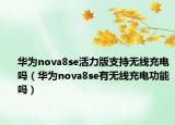 華為nova8se活力版支持無線充電嗎（華為nova8se有無線充電功能嗎）