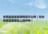 永琪美容美發(fā)連鎖店怎么樣（在永琪美容美發(fā)店上班好嗎）