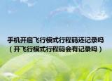 手機開啟飛行模式行程碼還記錄嗎（開飛行模式行程碼會有記錄嗎）