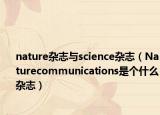 nature雜志與science雜志（Naturecommunications是個(gè)什么雜志）