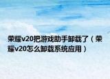 榮耀v20把游戲助手卸載了（榮耀v20怎么卸載系統(tǒng)應(yīng)用）