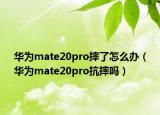 華為mate20pro摔了怎么辦（華為mate20pro抗摔嗎）