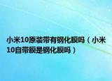 小米10原裝帶有鋼化膜嗎（小米10自帶膜是鋼化膜嗎）
