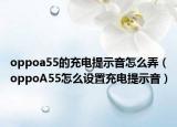 oppoa55的充電提示音怎么弄（oppoA55怎么設置充電提示音）
