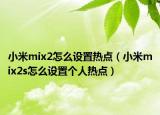 小米mix2怎么設(shè)置熱點（小米mix2s怎么設(shè)置個人熱點）