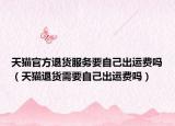 天貓官方退貨服務(wù)要自己出運費嗎（天貓退貨需要自己出運費嗎）