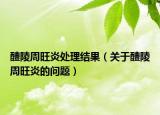 醴陵周旺炎處理結(jié)果（關(guān)于醴陵周旺炎的問(wèn)題）