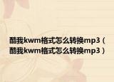 酷我kwm格式怎么轉(zhuǎn)換mp3（酷我kwm格式怎么轉(zhuǎn)換mp3）