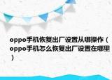 oppo手機恢復出廠設置從哪操作（oppo手機怎么恢復出廠設置在哪里）