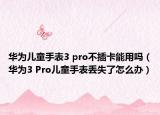 華為兒童手表3 pro不插卡能用嗎（華為3 Pro兒童手表丟失了怎么辦）