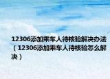 12306添加乘車人待核驗解決辦法（12306添加乘車人待核驗怎么解決）