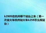 k2905在杭州哪個(gè)站臺(tái)上車（第一次坐火車杭州站火車k259怎么找站臺(tái)）