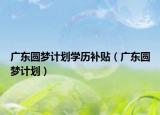 廣東圓夢計劃學(xué)歷補(bǔ)貼（廣東圓夢計劃）