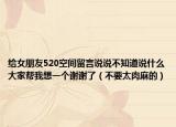 給女朋友520空間留言說說不知道說什么大家?guī)臀蚁胍粋€(gè)謝謝了（不要太肉麻的）