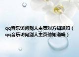 qq音樂訪問別人主頁對方知道嗎（qq音樂訪問別人主頁他知道嗎）