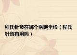 程氏針灸在哪個醫(yī)院坐診（程氏針灸有用嗎）