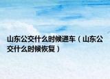 山東公交什么時候通車（山東公交什么時候恢復(fù)）