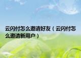 云閃付怎么邀請好友（云閃付怎么邀請新用戶）