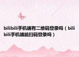 bilibili手機(jī)端有二維碼登錄嗎（bilibili手機(jī)端能掃碼登錄嗎）
