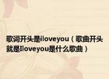 歌詞開頭是iloveyou（歌曲開頭就是Iloveyou是什么歌曲）